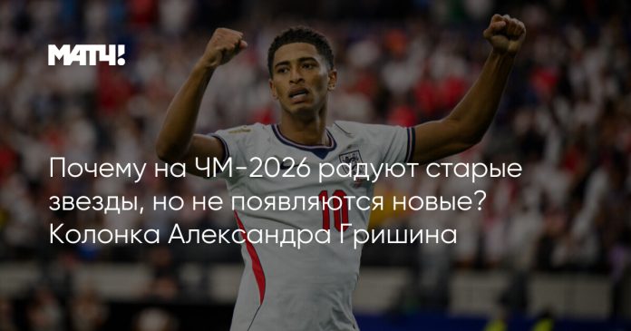 Почему на ЧМ-2026 радуют старые звезды, но не появляются новые? Колонка Александра Гришина