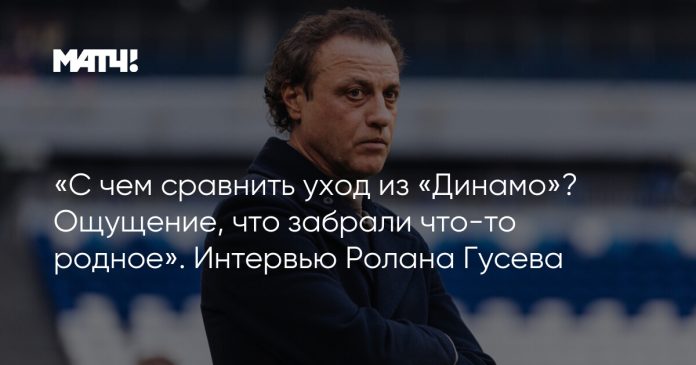 «С чем сравнить уход из «Динамо»? Ощущение, что забрали что-то родное». Интервью Ролана Гусева