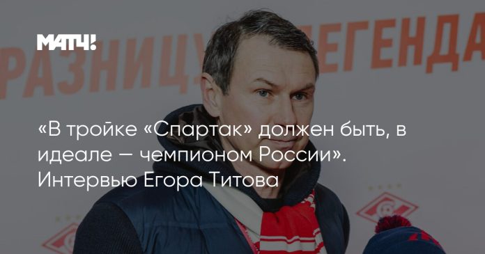 «В тройке «Спартак» должен быть, в идеале — чемпионом России». Интервью Егора Титова