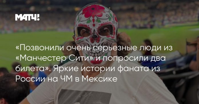 «Позвонили очень серьезные люди из «Манчестер Сити» и попросили два билета». Яркие истории фаната из России на ЧМ в Мексике