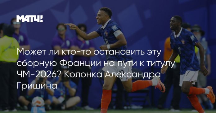 Может ли кто-то остановить эту сборную Франции на пути к титулу ЧМ-2026? Колонка Александра Гришина