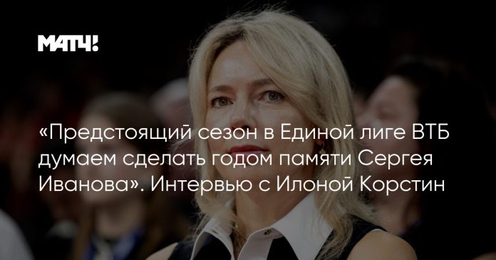«Предстоящий сезон в Единой лиге ВТБ думаем сделать годом памяти Сергея Иванова». Интервью с Илоной Корстин