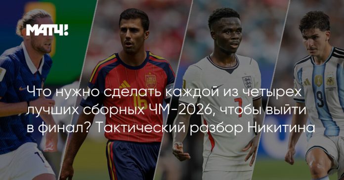 Что нужно сделать каждой из четырех лучших сборных ЧМ-2026, чтобы выйти в финал? Тактический разбор Никитина