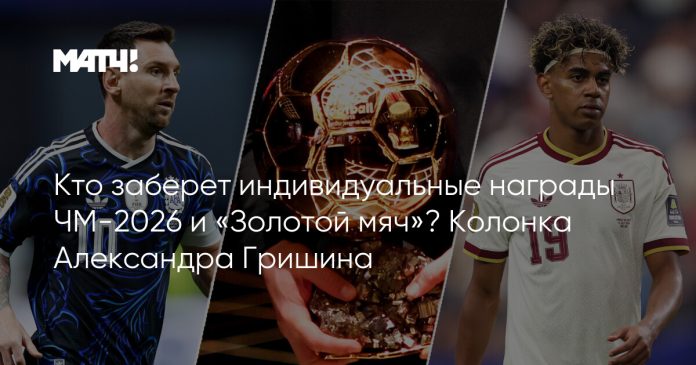 Кто заберет индивидуальные награды ЧМ-2026 и «Золотой мяч»? Колонка Александра Гришина