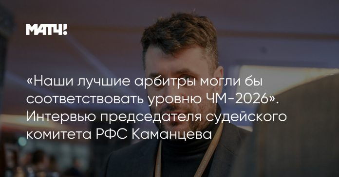 «Наши лучшие арбитры могли бы соответствовать уровню ЧМ-2026». Интервью председателя судейского комитета РФС Каманцева