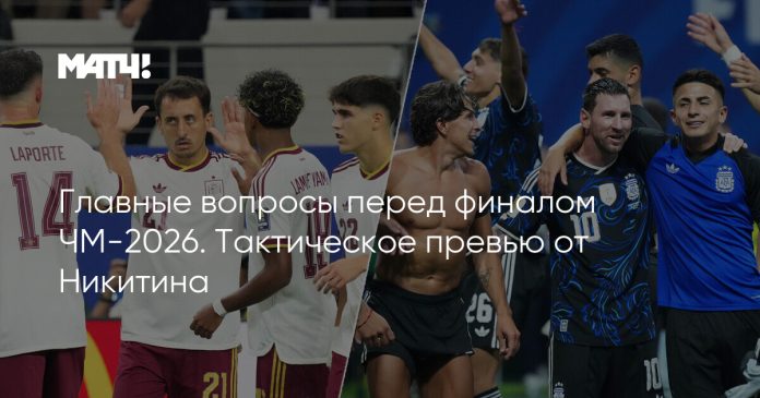 Главные вопросы перед финалом ЧМ-2026. Тактическое превью от Никитина