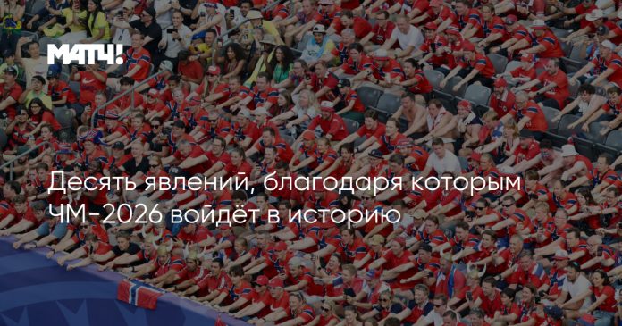 Десять явлений, благодаря которым ЧМ-2026 войдёт в историю