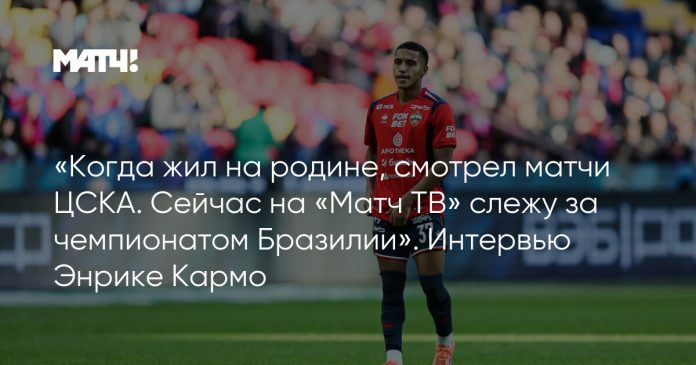 «Когда жил на родине, смотрел матчи ЦСКА. Сейчас на «Матч ТВ» слежу за чемпионатом Бразилии». Интервью Энрике Кармо