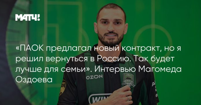 «ПАОК предлагал новый контракт, но я решил вернуться в Россию. Так будет лучше для семьи». Интервью Магомеда Оздоева