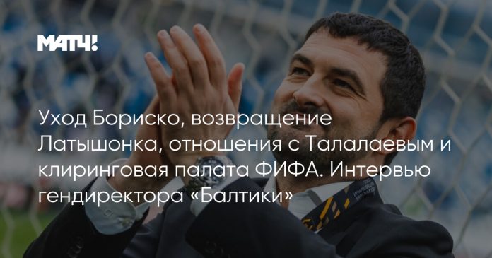 Уход Бориско, возвращение Латышонка, отношения с Талалаевым и клиринговая палата ФИФА. Интервью гендиректора «Балтики»
