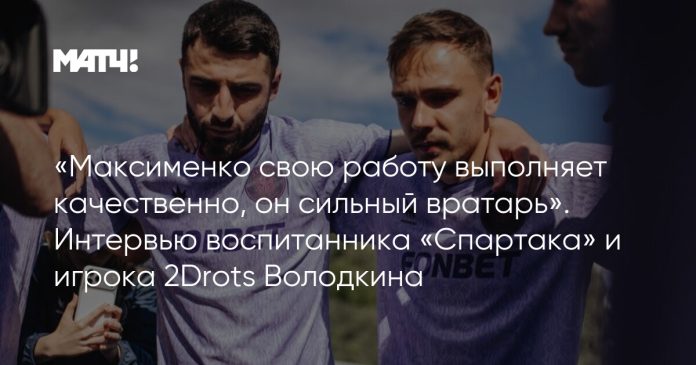 «Максименко свою работу выполняет качественно, он сильный вратарь». Интервью воспитанника «Спартака» и игрока 2Drots Володкина