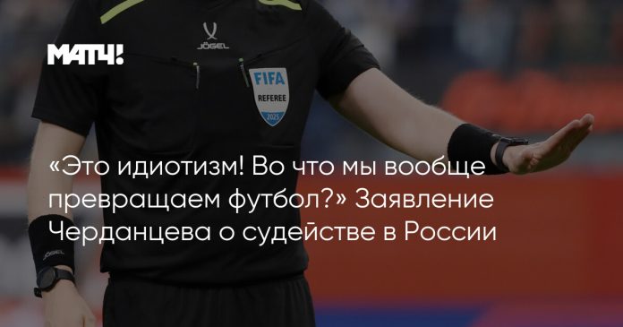 «Это идиотизм! Во что мы вообще превращаем футбол?» Заявление Черданцева о судействе в России