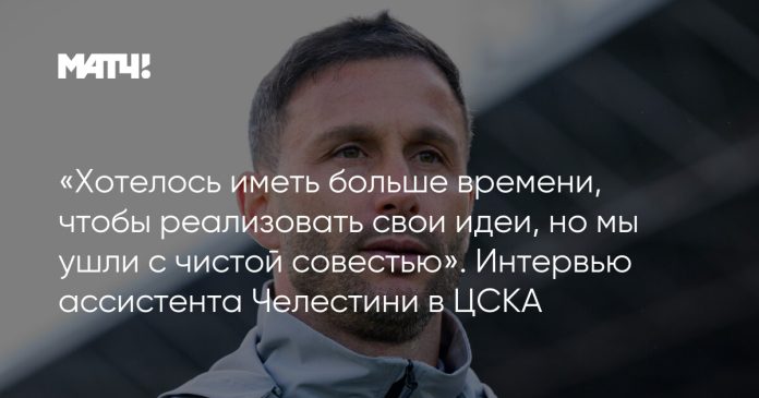 «Хотелось иметь больше времени, чтобы реализовать свои идеи, но мы ушли с чистой совестью». Интервью ассистента Челестини в ЦСКА