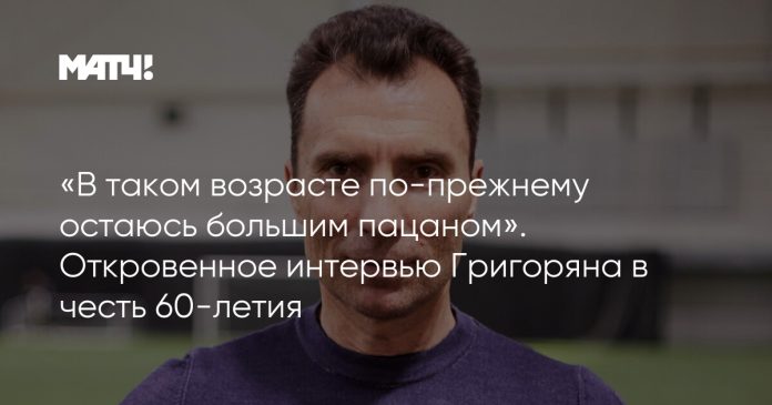 «В таком возрасте по-прежнему остаюсь большим пацаном». Откровенное интервью Григоряна в честь 60-летия
