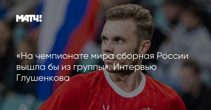 «На чемпионате мира сборная России вышла бы из группы». Интервью Глушенкова