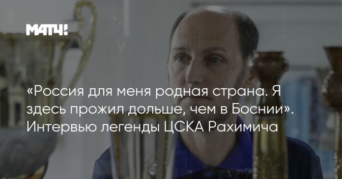 «Россия для меня родная страна. Я здесь прожил дольше, чем в Боснии». Интервью легенды ЦСКА Рахимича