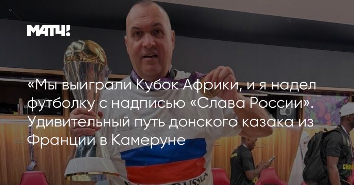 «Мы выиграли Кубок Африки, и я надел футболку с надписью «Слава России». Удивительный путь донского казака из Франции в Камеруне
