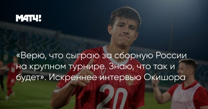 «Верю, что сыграю за сборную России на крупном турнире. Знаю, что так и будет». Искреннее интервью Окишора