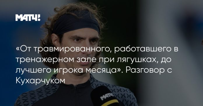 «От травмированного, работавшего в тренажерном зале при лягушках, до лучшего игрока месяца». Разговор с Кухарчуком